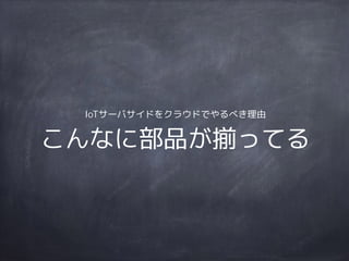 IoTサーバサイドをクラウドでやるべき理由
こんなに部品が揃ってる
 