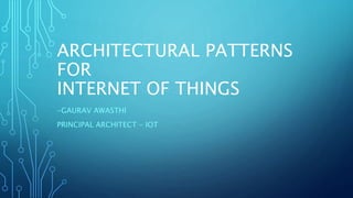 ARCHITECTURAL PATTERNS
FOR
INTERNET OF THINGS
-GAURAV AWASTHI
PRINCIPAL ARCHITECT - IOT
 