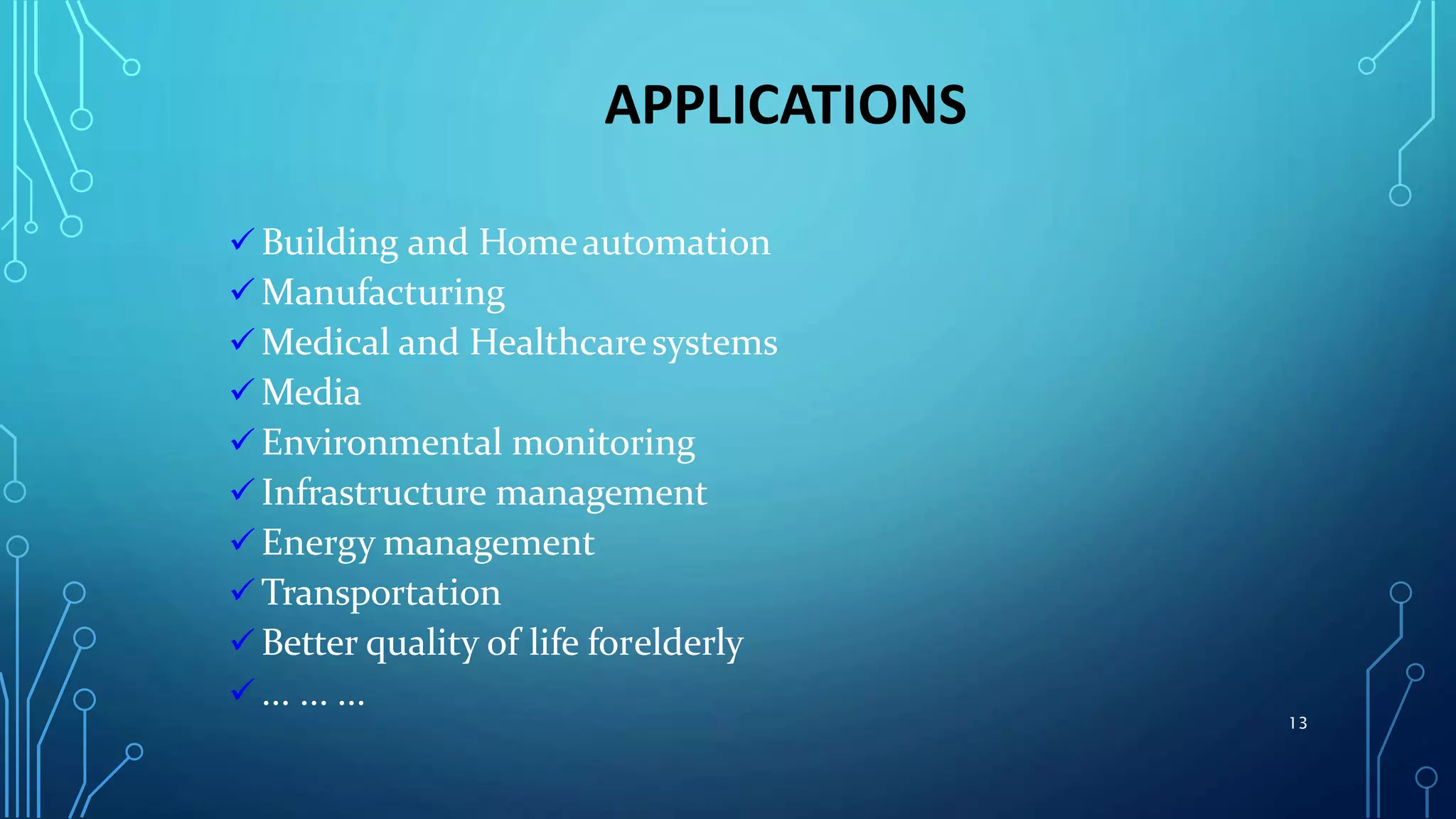 APPLICATIONS
 Building and Homeautomation
 Manufacturing
 Medical and Healthcaresystems
 Media
 Environmental monitoring
 Infrastructure management
 Energy management
 Transportation
 Better quality of life forelderly
 ... ... ...
13
 