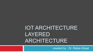IOT ARCHITECTURE
LAYERED
ARCHITECTURE
created by : Dr. Rabia Afzaal
 
