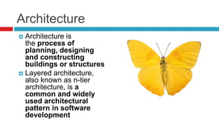 Architecture
 Architecture is
the process of
planning, designing
and constructing
buildings or structures
 Layered architecture,
also known as n-tier
architecture, is a
common and widely
used architectural
pattern in software
development
 