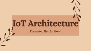 IoT Architecture
Presented By : Iot flood
 