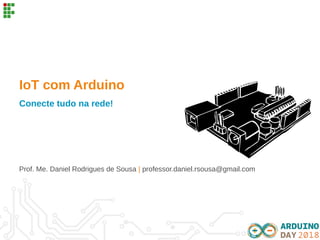 IoT com Arduino
Conecte tudo na rede!
Prof. Me. Daniel Rodrigues de Sousa | professor.daniel.rsousa@gmail.com
 
