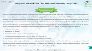 Lorem
ipsum dolor sit
amet, consectetuer
adipiscing elit, sed diam
nonummy
nib
Solution Updates
IT Shades
Engage & Enable
Honeywell Launches E-Mon Class 6000 Smart Monitoring Energy Meters
For any queries, Please write to marketing@itshades.com
18
Solution Description
Honeywell a global leader in connected buildings, announced the launch of the Honeywell E-Mon Class 6000 product range, a new generation of multi-protocol-capable energy
meters to provide fast, accurate tenant billing or to optimize a building’s energy use. The initial offering, Honeywell E-Mon Class 6200 Pulse Meter, is a compact submeter that
is versatile, field configurable and reliable with revenue-grade accuracy for better cost distribution. The Honeywell E-Mon Class 6200 energy meters are easy to use, with an
app-guided installation process, commissioning and troubleshooting, as well as built-in cybersecurity to protect against attacks. The Honeywell E-mon Class 6200 submeters
help protect data integrity, both on-site and online, with a lockable enclosure and encrypted communications to securely exchange data between the devices and app functions.
Installers and planners benefit from straightforward, quick commissioning and troubleshooting via the E-Mon app. The app allows installers and planners to:
• Configure all meter settings;
• Monitor meters via Bluetooth;
• Use available templates to improve multi-meter commission timing;
• Plan for entire projects using provided BIM and CAD data for the E-Mon range; and
• Recognize errors automatically and receive easy-to-follow suggestions as to how to solve them.
The app also allows facility managers and building owners to automatically take readings. The Honeywell E-Mon Class 6000 meters can be integrated into Honeywell
applications quickly and seamlessly, using Interval Data Recorders, I/O modules or direct controllers. The E-Mon app is currently available for Android only. Future versions
within the E-Mon 6000 Series will include additional communication options, such as BACnet or Modbus.
 