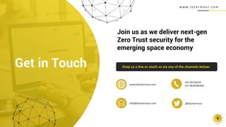 w w w . i o t a r m o u r. c o m
9
Join us as we deliver next-gen
Zero Trust security for the
emerging space economy
Drop us a line or reach us via any of the channels below:
Get in Touch
+65 96536243
+91 9820386446
@blockarmour
info@blockarmour.com
www.blockarmour.com
 
