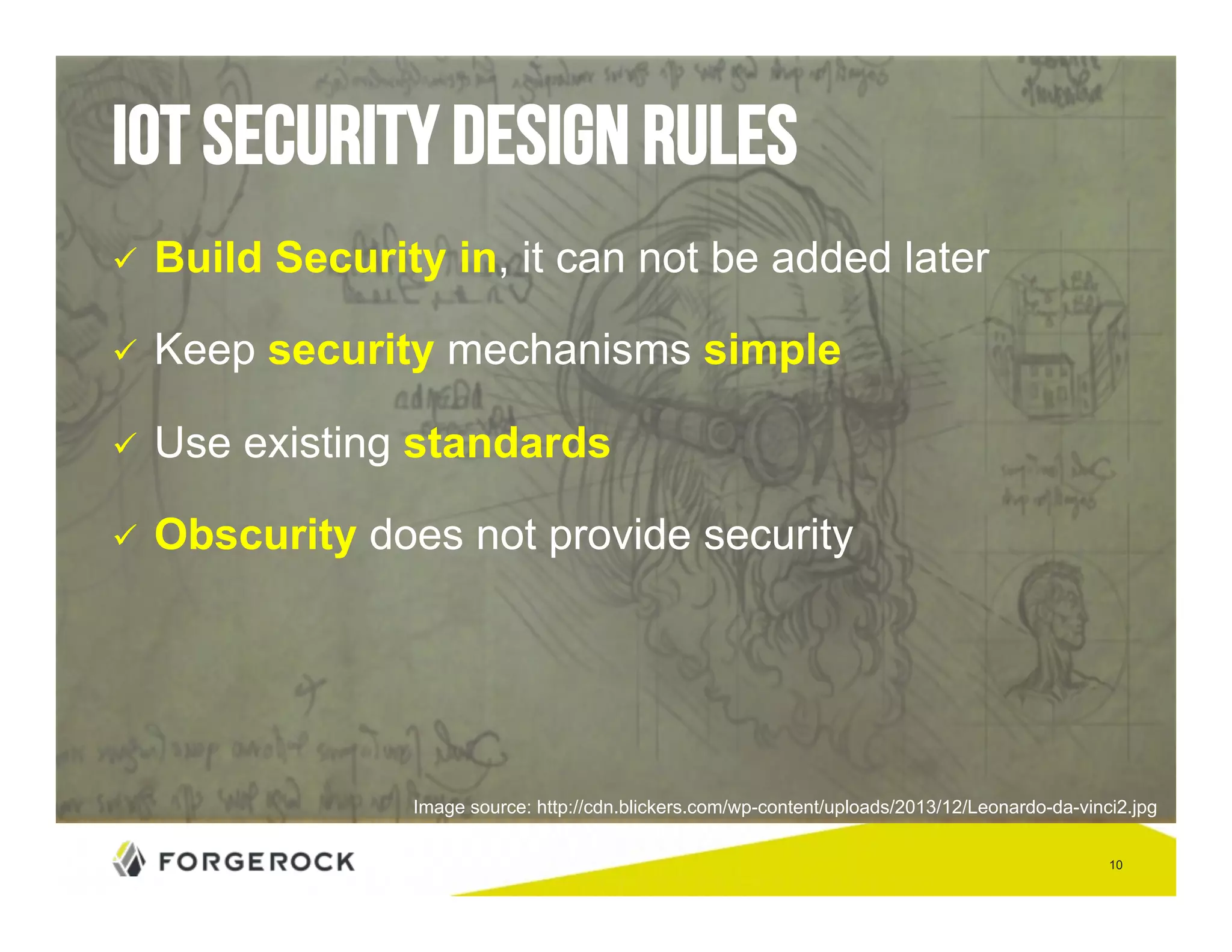 10 
IoT security design rules 
" Build Security in, it can not be added later 
" Keep security mechanisms simple 
" Use existing standards 
" Obscurity does not provide security 
Image source: http://cdn.blickers.com/wp-content/uploads/2013/12/Leonardo-da-vinci2.jpg 
 