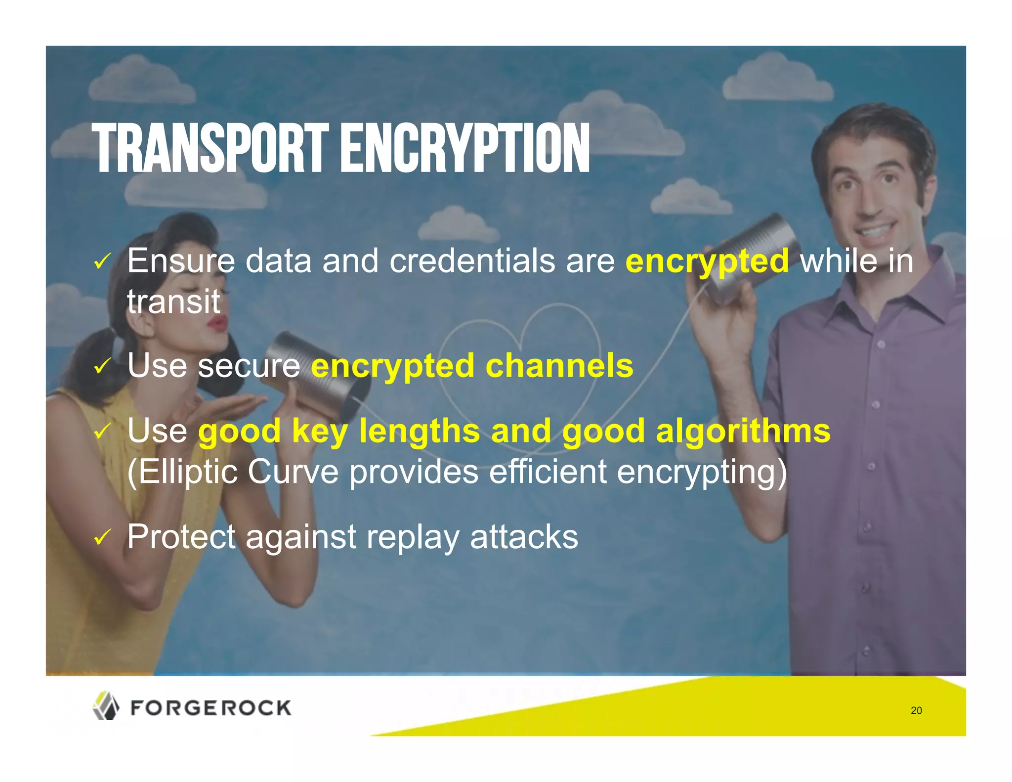 20 
Transport encryption 
" Ensure data and credentials are encrypted while in 
transit 
" Use secure encrypted channels 
" Use good key lengths and good algorithms 
(Elliptic Curve provides efficient encrypting) 
" Protect against replay attacks 
 