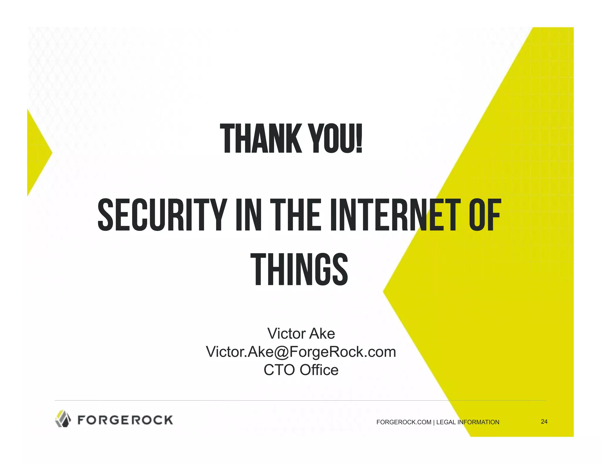 24 
Thank You! 
Security in the Internet of 
Things 
FORGEROCK.COM | LEGAL INFORMATION 
Victor Ake 
Victor.Ake@ForgeRock.com 
CTO Office 

