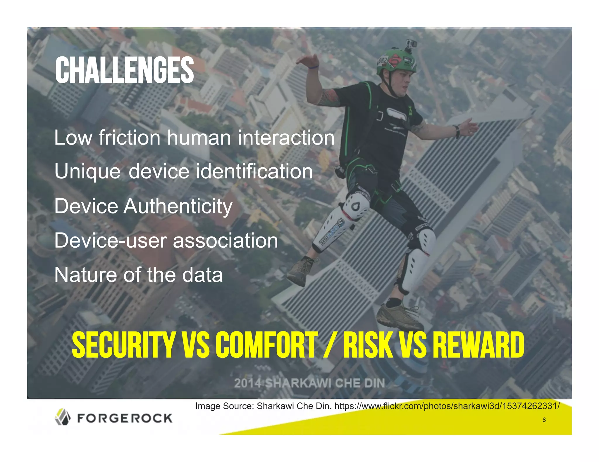 8 
challenges 
Low friction human interaction 
Unique device identification 
Device Authenticity 
Device-user association 
Nature of the data 
Security vs Comfort / RISK vs REWARD 
Image Source: Sharkawi Che Din. https://www.flickr.com/photos/sharkawi3d/15374262331/ 
 