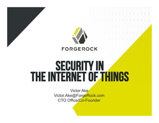 Security IN 
the Internet of Things 
Victor Ake 
Victor.Ake@ForgeRock.com 
CTO Office/Co-Founder 
 