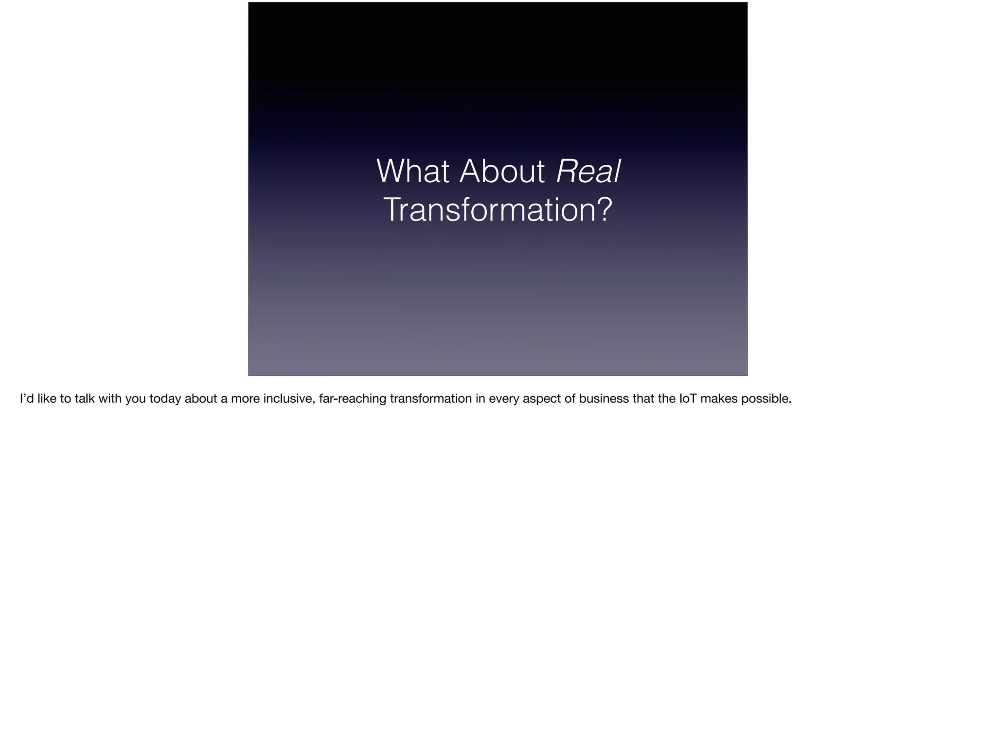 What About Real
Transformation?
I’d like to talk with you today about a more inclusive, far-reaching transformation in every aspect of business that the IoT makes possible.
 