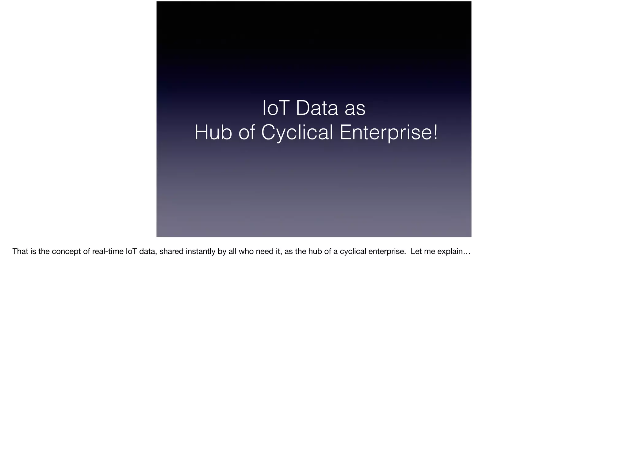 IoT Data as
Hub of Cyclical Enterprise!
That is the concept of real-time IoT data, shared instantly by all who need it, as the hub of a cyclical enterprise. Let me explain…
 