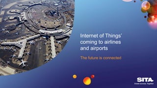 The future is connected
Internet of Things’
coming to airlines
and airports
 