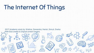 The Internet Of Things
2017 Academic study by: Krishna, Somendra, Harish, Smruti, Sneha
With Due credits to original content owners.
 