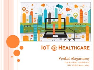 IOT @ HEALTHCARE
Venkat Alagarsamy
Practice Head – Mobile CoE
HTC Global Services Inc.
 