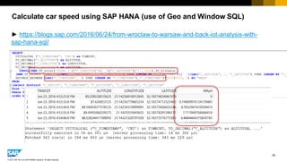 55
© 2017 SAP SE or an SAP affiliate company. All rights reserved.
Calculate car speed using SAP HANA (use of Geo and Window SQL)
► https://blogs.sap.com/2016/06/24/from-wroclaw-to-warsaw-and-back-iot-analysis-with-
sap-hana-sql/
 
