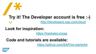 http://developers.sap.com/cloud
Try it! The Developer account is free :-)
https://hackster.io/sap
Look for inspiration:
https://github.com/SAP/iot-starterkit
Code and tutorials are available:
 