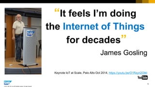 14
© 2017 SAP SE or an SAP affiliate company. All rights reserved.
“It feels I’m doing
the Internet of Things
for decades”
James Gosling
Keynote IoT at Scale, Palo Alto Oct 2014, https://youtu.be/O1Rzyn2OIkI
 