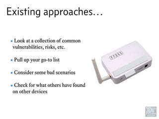 Existing approaches…
๏ Look at a collection of common
vulnerabilities, risks, etc. 
๏ Pull up your go-to list 
๏ Consider some bad scenarios
๏ Check for what others have found
on other devices
 