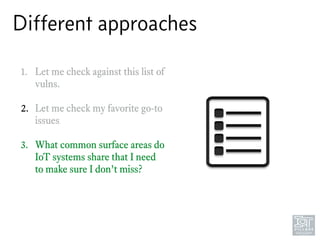 Different approaches
1. Let me check against this list of
vulns. 
2. Let me check my favorite go-to
issues 
3. What common surface areas do
IoT systems share that I need
to make sure I don’t miss?
 