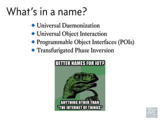What’s in a name?
! Universal Daemonization
! Universal Object Interaction
! Programmable Object Interfaces (POIs)
! Transfurigated Phase Inversion
 