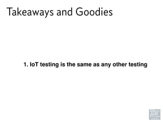 Takeaways and Goodies
1. IoT testing is the same as any other testing
 