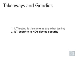 Takeaways and Goodies
1. IoT testing is the same as any other testing
2. IoT security is NOT device security
 