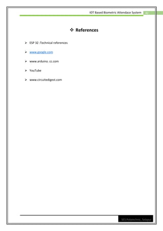 42
IOT Based Biometric Attendace System
SES Polytechnic, Solapur
❖ References
➢ ESP 32 :Technical references
➢ www.google.com
➢ www.arduino. cc.com
➢ YouTube
➢ www.circuitedigest.com
 
