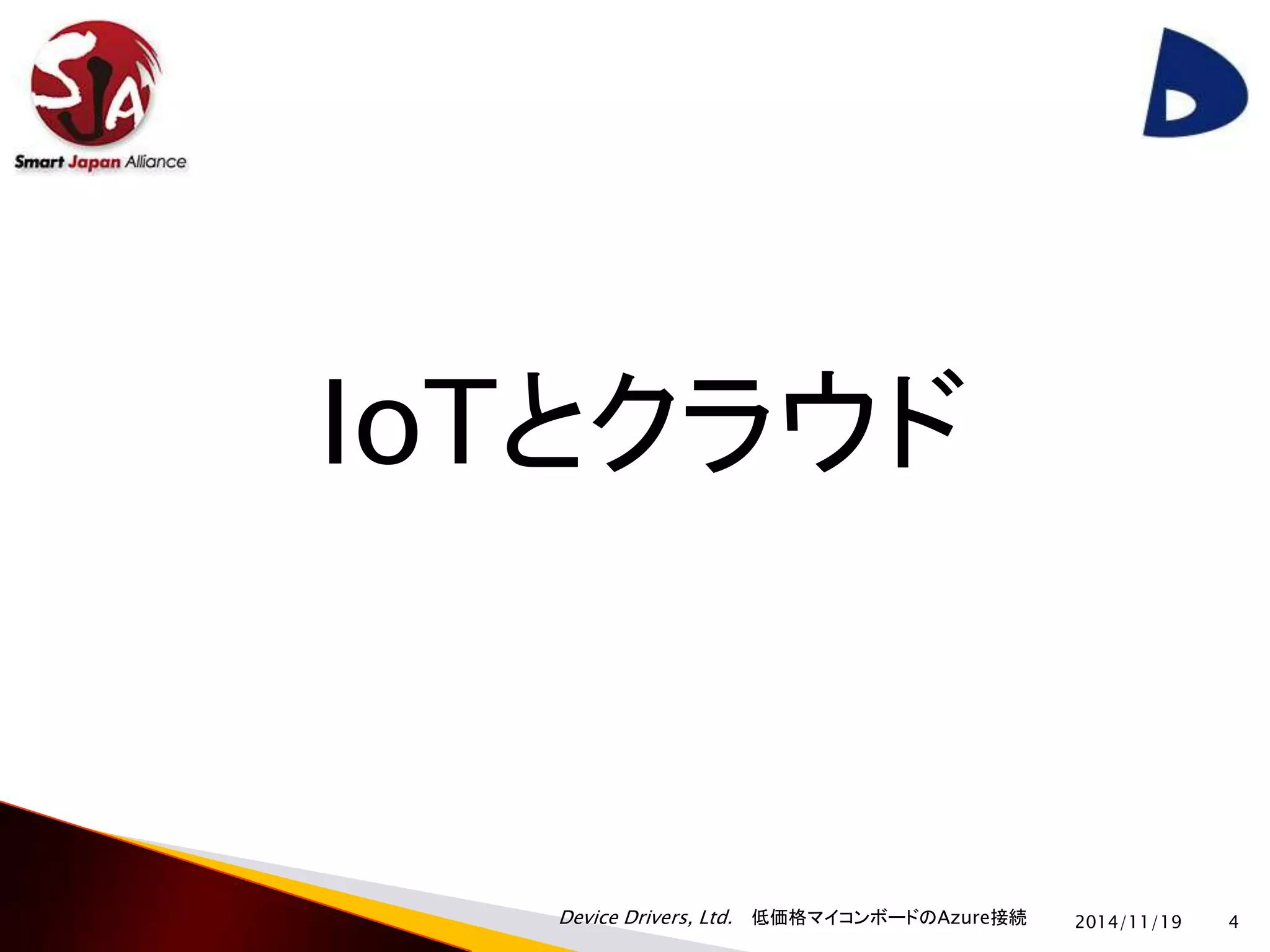 IoTとクラウド 
Device Drivers, Ltd. 低価格マイコンボードのAzure接続 
2014/11/19 4 
 