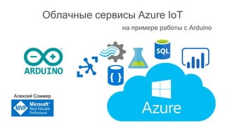 Облачные сервисы Azure IoT
Алексей Соммер
на примере работы с Arduino
 