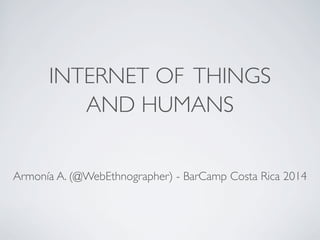 INTERNET OF THINGS
AND HUMANS
Armonía A. (@WebEthnographer) - BarCamp Costa Rica 2014
 