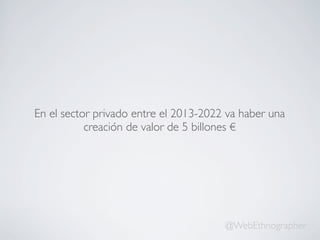 En el sector privado entre el 2013-2022 va haber una
creación de valor de 5 billones €
@WebEthnographer
 