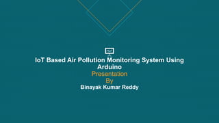 IoT Based Air Pollution Monitoring System Using
Arduino
Presentation
By
Binayak Kumar Reddy
 