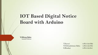 IOT Based Digital Notice
Board with Arduino
Y.Dileep Babu
Assosiate Professor
T.Kaveri 14N31A05M2
V.N.R.Lakshman Babu 14N31A05N9
S.Bhaskar 14N31A05L6
 