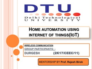 HOME AUTOMATION USING
INTERNET OF THINGS(IOT)
WIRELESS COMMUNICATION
GROUP PARTICIPANTS: -
DURGESH (2K17/CEEC/11)
MENTORSHIP BY Prof. Rajesh Birok
 