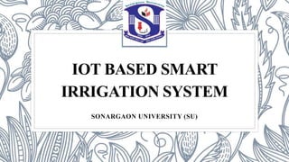 IOT BASED SMART
IRRIGATION SYSTEM
SONARGAON UNIVERSITY (SU)
 