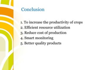 Conclusion
1. To increase the productivity of crops
2. Efficient resource utilization
3. Reduce cost of production
4. Smart monitoring
5. Better quality products
 