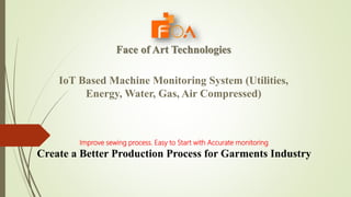 Face of Art Technologies
IoT Based Machine Monitoring System (Utilities,
Energy, Water, Gas, Air Compressed)
Improve sewing process. Easy to Start with Accurate monitoring
Create a Better Production Process for Garments Industry
 