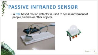 Group - 8 11
• A PIR based motion detector is used to sense movement of
people,animals or other objects.
 