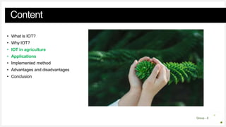 Group - 8
Content
• What is IOT?
• Why IOT?
• IOT in agriculture
• Applications
• Implemented method
• Advantages and disadvantages
• Conclusion
 