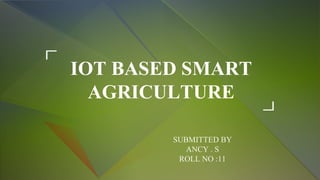 IOT BASED SMART
AGRICULTURE
SUBMITTED BY
ANCY . S
ROLL NO :11
 