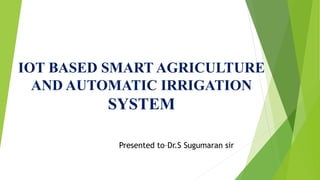 Presented to–Dr.S Sugumaran sir
IOT BASED SMART AGRICULTURE
AND AUTOMATIC IRRIGATION
SYSTEM
 
