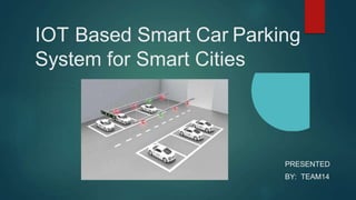IOT Based Smart Car Parking
System for Smart Cities
PRESENTED
BY: TEAM14
 