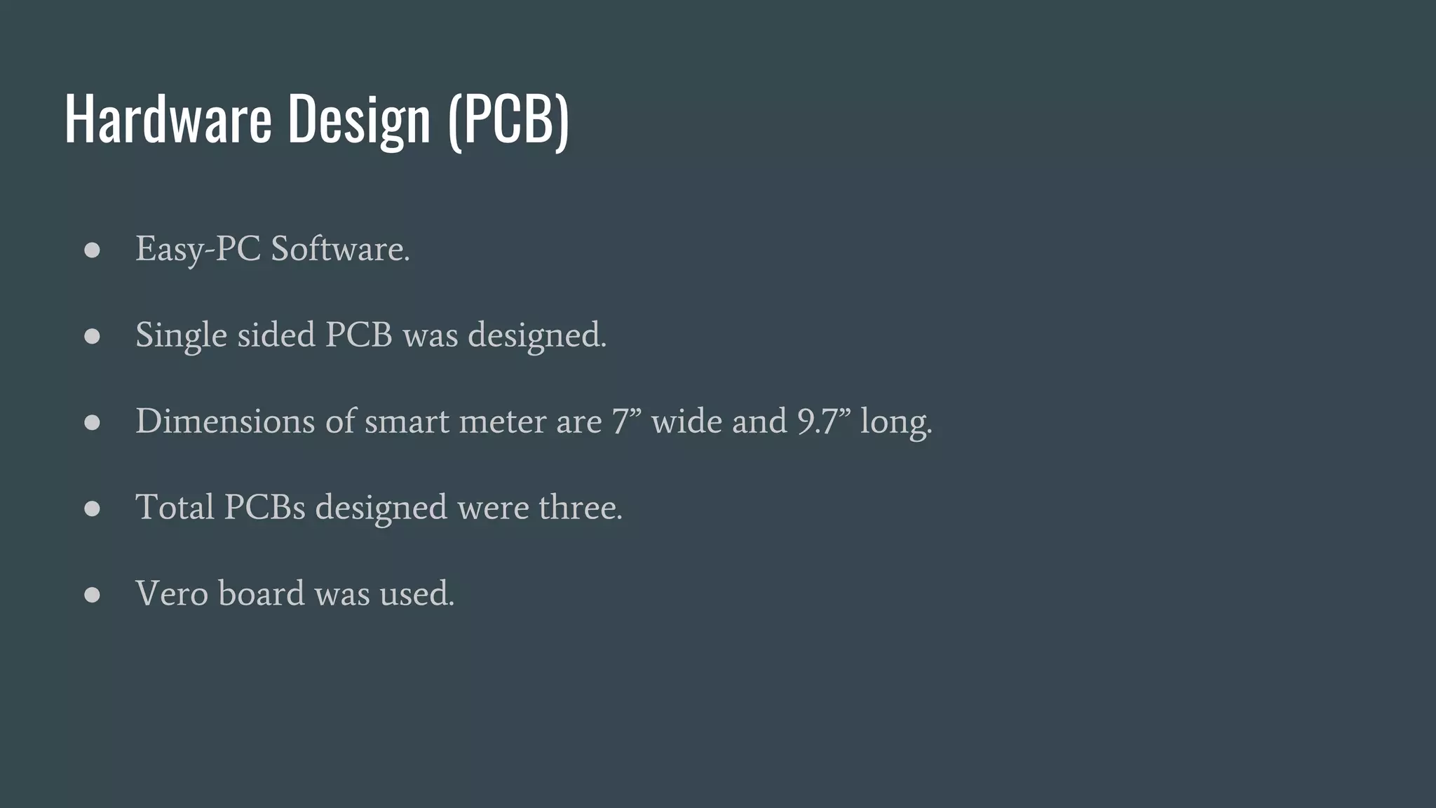 Hardware Design (PCB)
● Easy-PC Software.
● Single sided PCB was designed.
● Dimensions of smart meter are 7” wide and 9.7” long.
● Total PCBs designed were three.
● Vero board was used.
 
