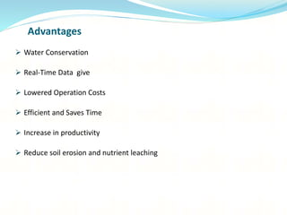 Advantages
 Water Conservation
 Real-Time Data give
 Lowered Operation Costs
 Efficient and Saves Time
 Increase in productivity
 Reduce soil erosion and nutrient leaching
 