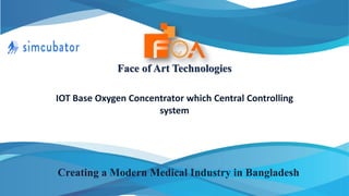 IOT Base Oxygen Concentrator which Central Controlling
system
Face of Art Technologies
Creating a Modern Medical Industry in Bangladesh
 