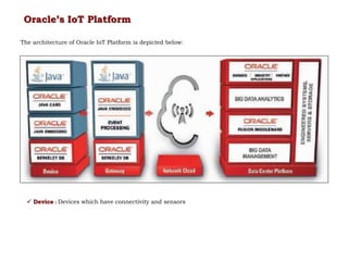 Oracle’s IoT Platform
The architecture of Oracle IoT Platform is depicted below:
 Device : Devices which have connectivity and sensors
 