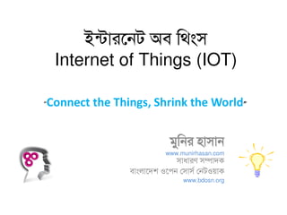 ইন্টারনেট অব থ িংস
Internet of Things (IOT)
মুথের হাসাে
www.munirhasan.com
সাধারণ সম্পাদক
বািংলানদশ ওনেে সসাসস সেটওয়াক
www.bdosn.org
“Connect the Things, Shrink the World”
 