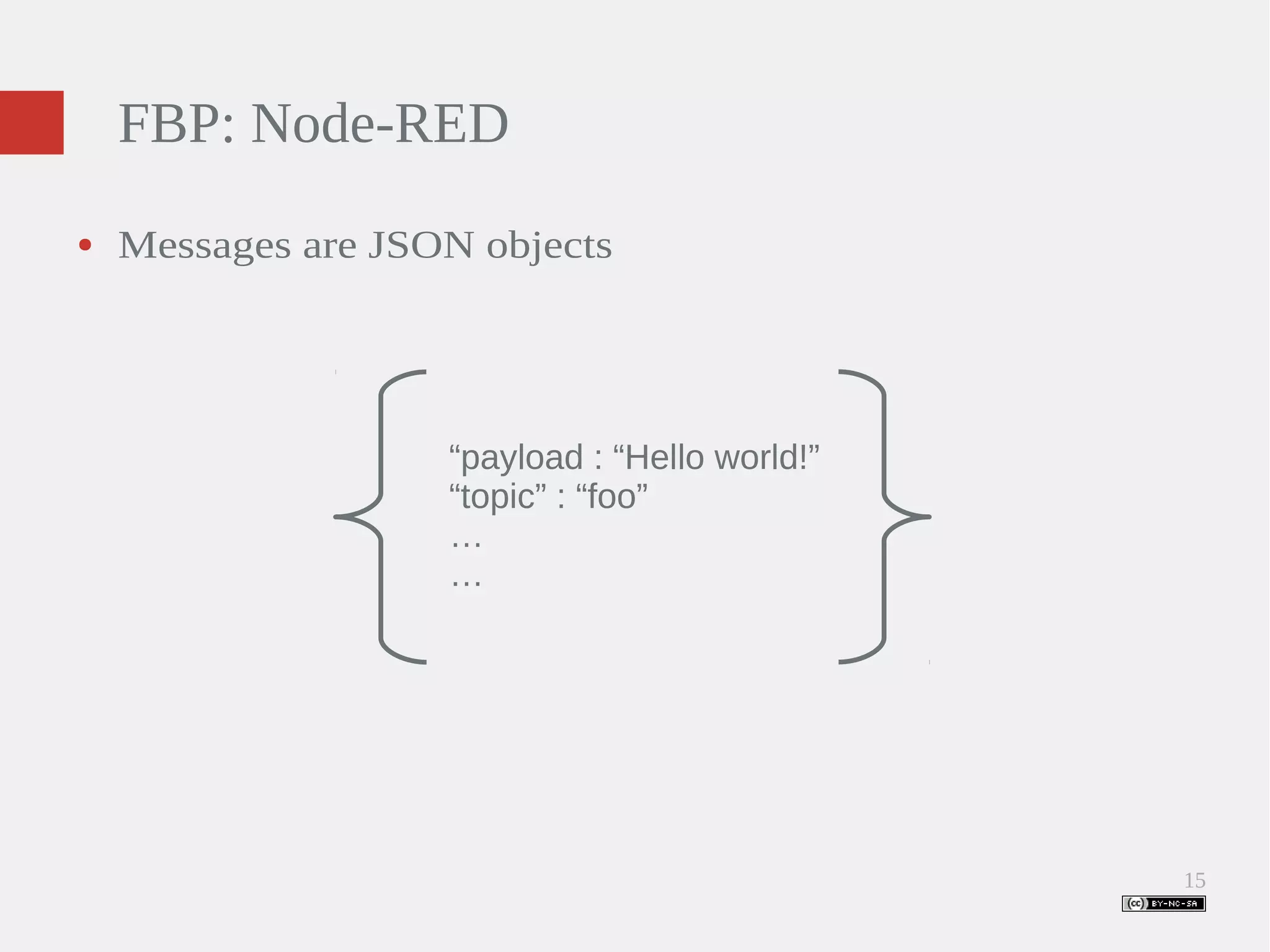 15 FBP: Node-RED ● Messages are JSON objects “payload : “Hello world!” “topic” : “foo” …… 