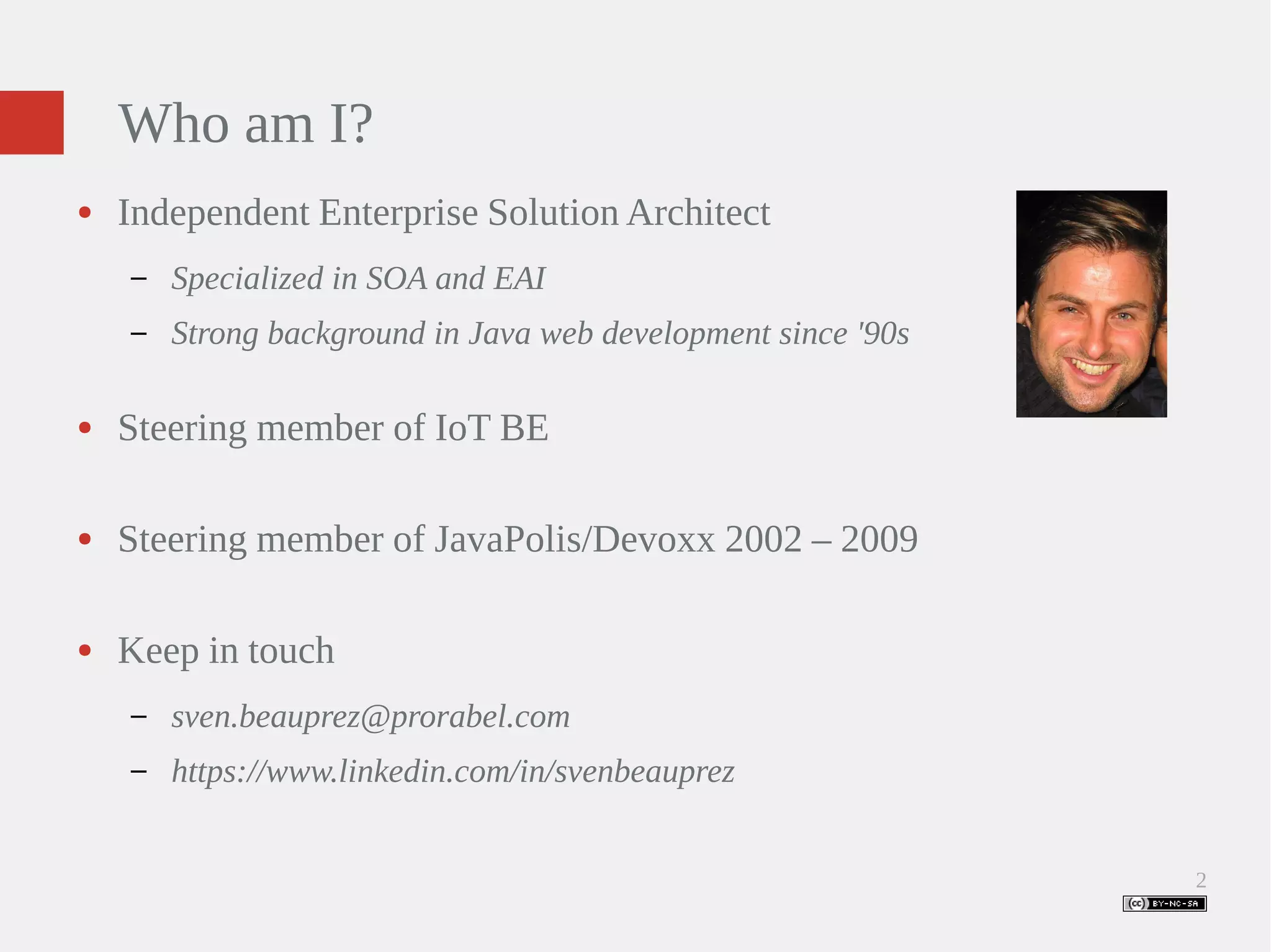 2 Who am I? ● Independent Enterprise Solution Architect – Specialized in SOA and EAI – Strong background in Java web development since '90s ● Steering member of IoT BE ● Steering member of JavaPolis/Devoxx 2002 – 2009 ● Keep in touch – sven.beauprez@prorabel.com – https://www.linkedin.com/in/svenbeauprez 